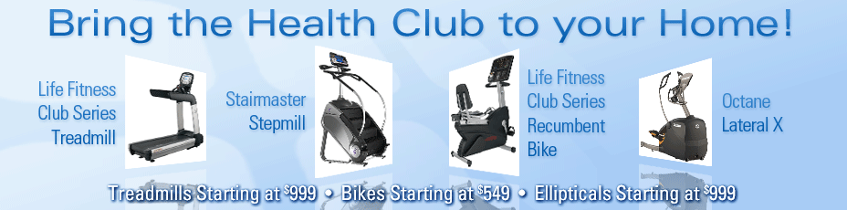 Bring the Health Club to your Home! Treadmills Starting at $999 Bikes Starting at $549 Ellipticals Starting at $999